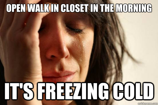 Open walk in closet in the morning it's Freezing cold  First World Problems