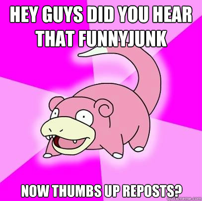hey guys did you hear that funnyjunk now thumbs up reposts?  Slowpoke