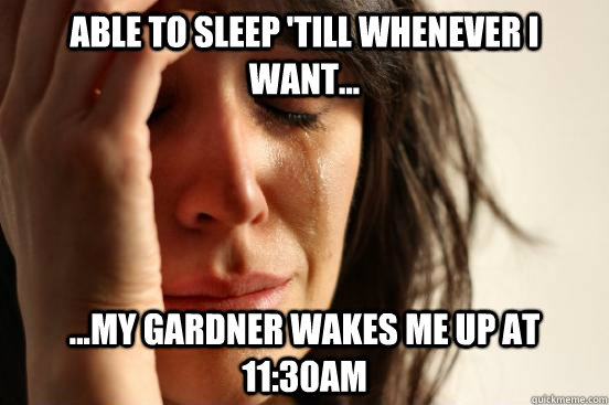 Able to sleep 'till whenever i want... ...my gardner wakes me up at 11:30AM  First World Problems