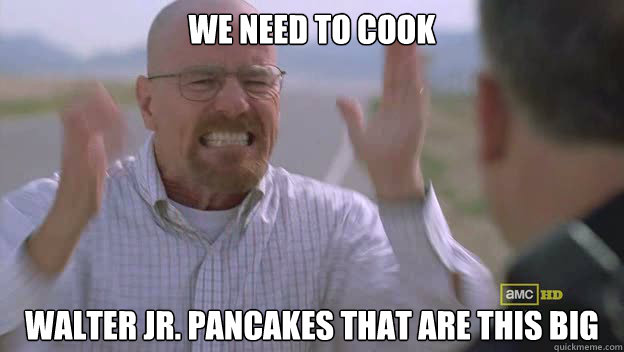 We need to cook Walter jr. pancakes that are this big - We need to cook Walter jr. pancakes that are this big  Breaking Bad Meme bb