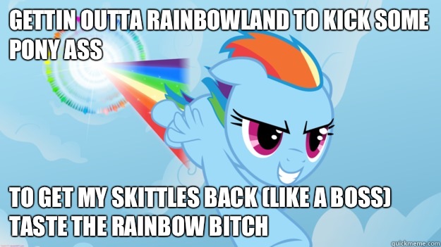 Gettin outta rainbowland to kick some pony ass To get my skittles back (like a boss) Taste the rainbow bitch  