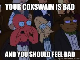 Your coxswain is bad and you should feel bad  Zoidberg
