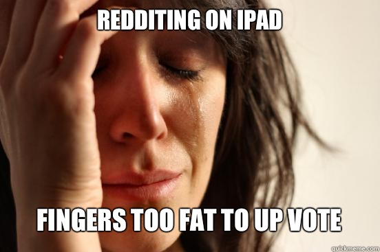 Redditing on iPad
 Fingers too fat to up vote  First World Problems
