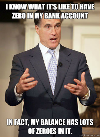 I know what it's like to have zero in my bank account In fact, my balance has lots of zeroes in it.  Relatable Romney