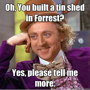 Oh, You built a tin shed in Forrest? Yes, please tell me more.  Creepy Wonka