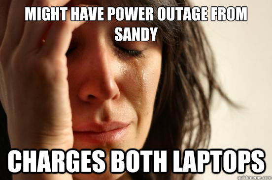 Might have power outage from sandy charges both laptops - Might have power outage from sandy charges both laptops  First World Problems