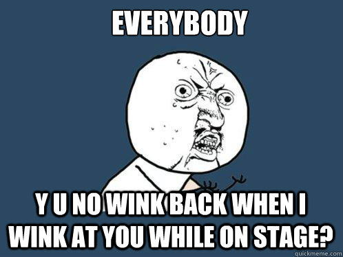 everybody  y u no wink back when i wink at you while on stage?  Y U No