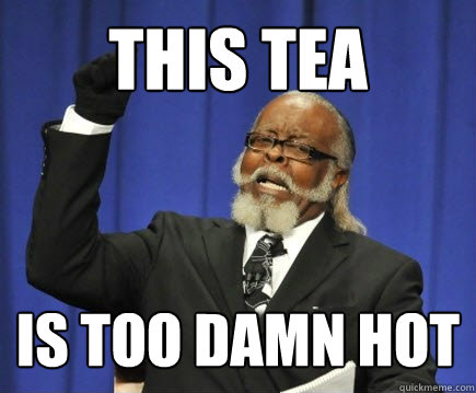 This tea is too damn hot  Too Damn High