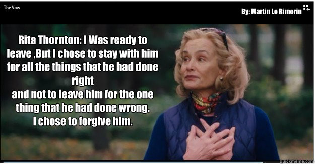 Rita Thornton: I Was ready to leave ,But I chose to stay with him for all the things that he had done right
and not to leave him for the one thing that he had done wrong. 
I chose to forgive him.

 By: Martin Lo Rimorin - Rita Thornton: I Was ready to leave ,But I chose to stay with him for all the things that he had done right
and not to leave him for the one thing that he had done wrong. 
I chose to forgive him.

 By: Martin Lo Rimorin  Misc
