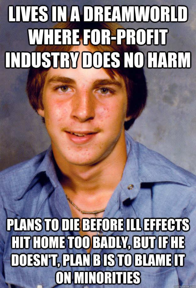 lives in a dreamworld where for-profit industry does no harm plans to die before ill effects hit home too badly, but if he doesn't, plan b is to blame it on minorities  Old Economy Steven