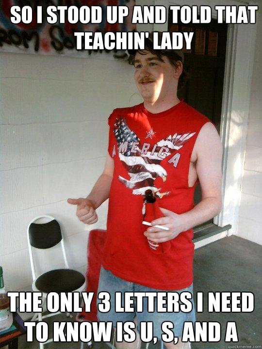 so i stood up and told that teachin' lady the only 3 letters I need to know is U, S, and A  Redneck Randal