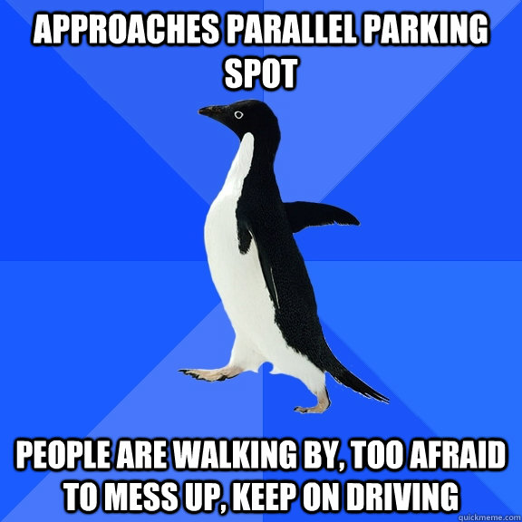 Approaches parallel parking spot people are walking by, too afraid to mess up, keep on driving  Socially Awkward Penguin