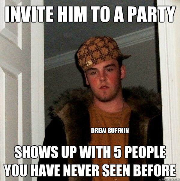 Invite him to a party shows up with 5 people you have never seen before Drew Buffkin  Scumbag Steve