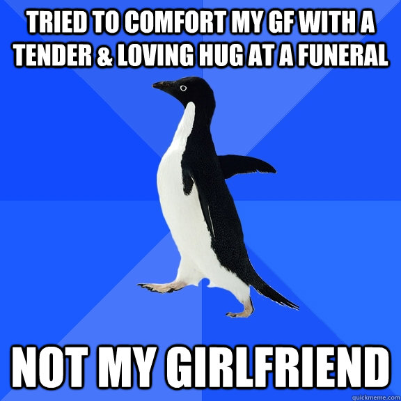 Tried to comfort my gf with a tender & loving hug at a funeral not my girlfriend  Socially Awkward Penguin