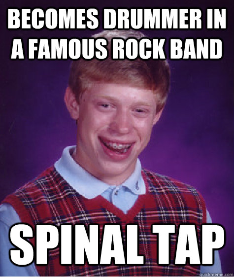 becomes drummer in a famous rock band spinal tap  Bad Luck Brian