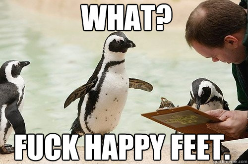 What? Fuck happy feet.  