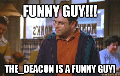 Funny guy!!! the_deacon is a funny guy!  