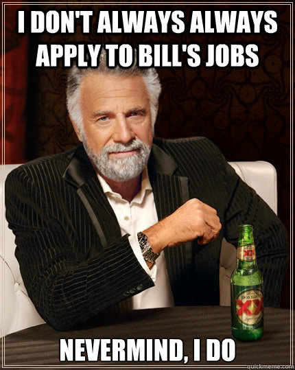 I don't always always apply to Bill's jobs Nevermind, I do   The Most Interesting Man In The World