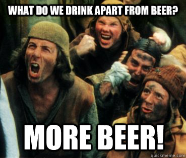 What do we drink apart from beer? MORE BEER!  Monty Python