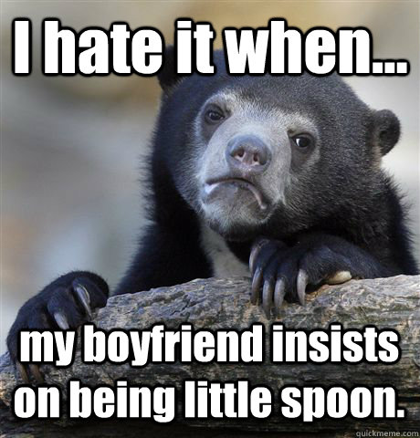 I hate it when... my boyfriend insists on being little spoon. - I hate it when... my boyfriend insists on being little spoon.  Confession Bear
