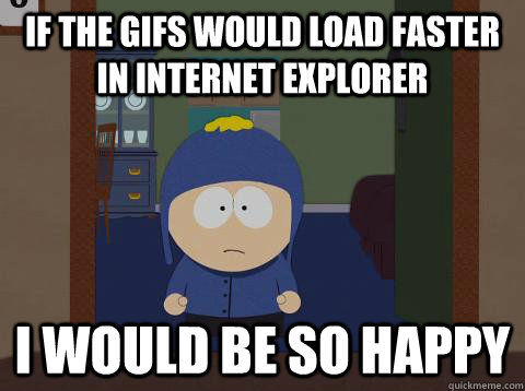 if the gifs would load faster in internet explorer i would be so happy  Craig would be so happy