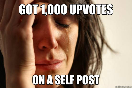 Got 1,000 upvotes on a self post  First World Problems