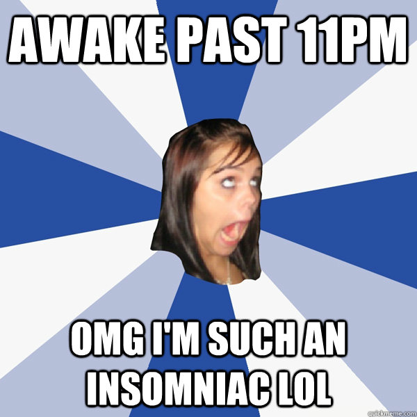 Awake past 11pm Omg i'm such an insomniac lol  Annoying Facebook Girl
