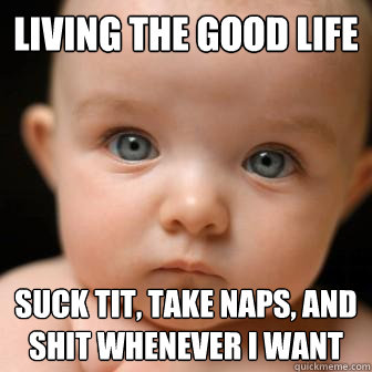 living the good life suck tit, take naps, and shit whenever i want  Serious Baby