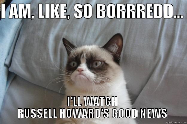 I AM, LIKE, SO BORRREDD...  I'LL WATCH RUSSELL HOWARD'S GOOD NEWS Grumpy Cat