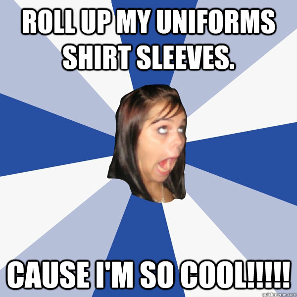 Roll up my uniforms shirt sleeves. Cause i'm so cool!!!!!  Annoying Facebook Girl