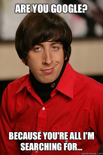 Are you Google? Because you're all I'm searching for...  Howard Wolowitz