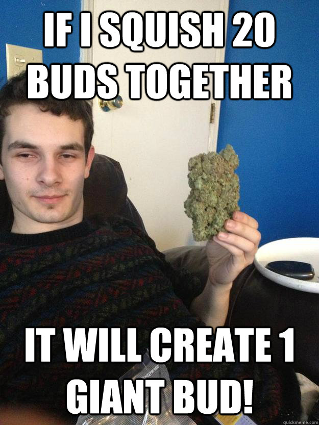 If I squish 20 buds together It will create 1 GIANT bud!  