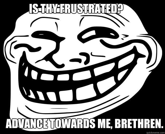 is thy frustrated?  advance towards me, brethren.  Trollface