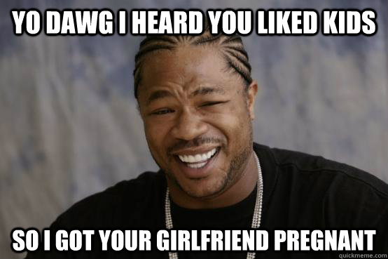 Yo dawg i heard you liked kids so i got your girlfriend pregnant - Yo dawg i heard you liked kids so i got your girlfriend pregnant  YO DAWG