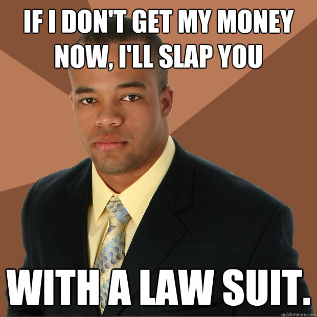 If I don't get my money now, I'll slap you with a law suit.  Successful Black Man