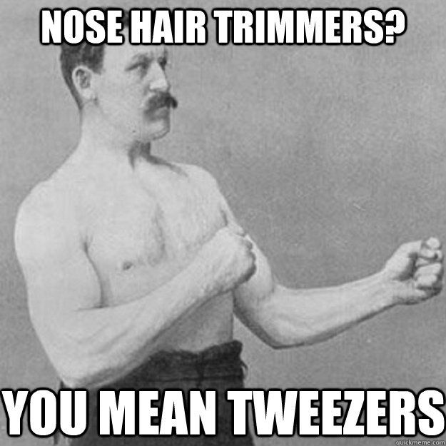 Nose hair trimmers? You mean tweezers  overly manly man