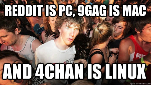 Reddit is pc, 9gag is mac and 4chan is linux - Reddit is pc, 9gag is mac and 4chan is linux  Sudden Clarity Clarence