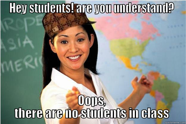 HEY STUDENTS! ARE YOU UNDERSTAND? OOPS, THERE ARE NO STUDENTS IN CLASS Scumbag Teacher