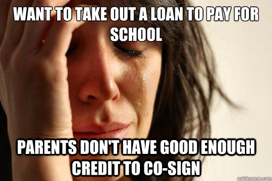 Want to take out a loan to pay for school Parents don't have good enough credit to co-sign - Want to take out a loan to pay for school Parents don't have good enough credit to co-sign  First World Problems