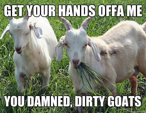 get your hands offa me you damned, dirty goats  