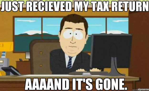 Just recieved my tax return AAAAND IT'S gone. - Just recieved my tax return AAAAND IT'S gone.  Misc