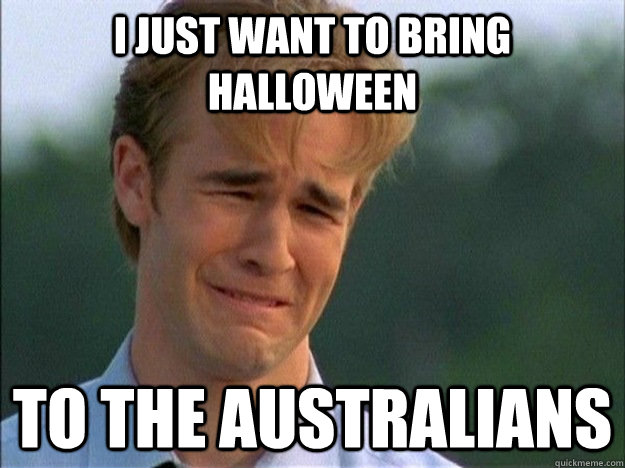 I just want to bring halloween to the Australians - I just want to bring halloween to the Australians  Crying Dawson