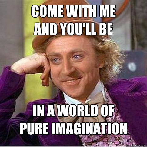 Come with me
And you'll be
 In a world of
Pure imagination - Come with me
And you'll be
 In a world of
Pure imagination  Condescending Willy Wonka