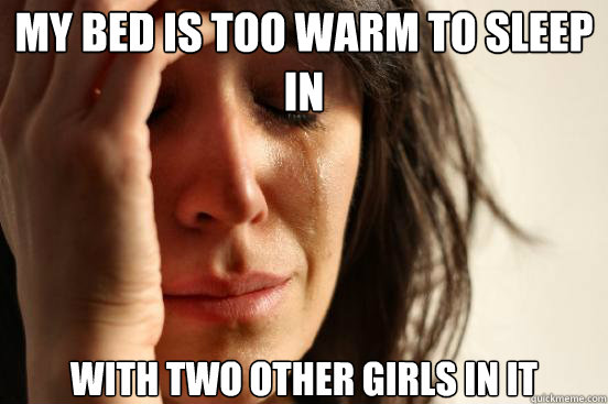 my bed is too warm to sleep in with two other girls in it  First World Problems