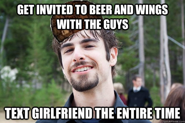 Get invited to beer and wings with the guys Text girlfriend the entire time  