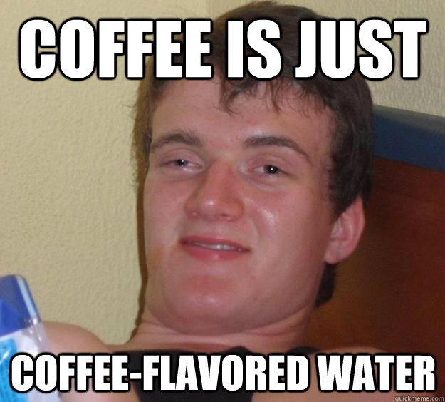 coffee is just coffee-flavored water - coffee is just coffee-flavored water  Misc