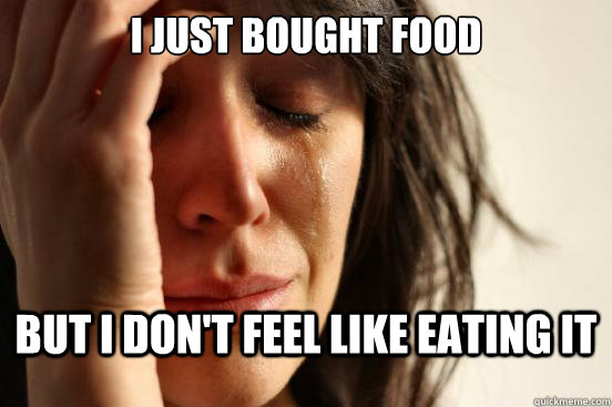 I just bought food but i don't feel like eating it  First World Problems