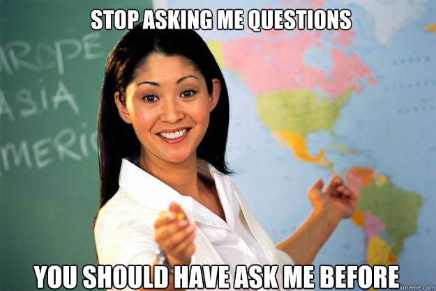 stop asking me questions you should have ask me before - stop asking me questions you should have ask me before  Unhelpful High School Teacher