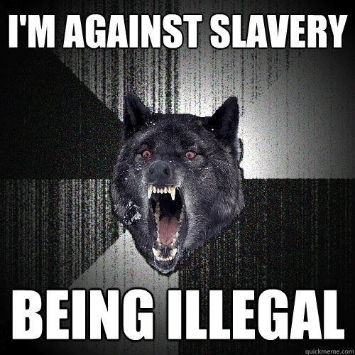 i'm against slavery being illegal  Insanity Wolf