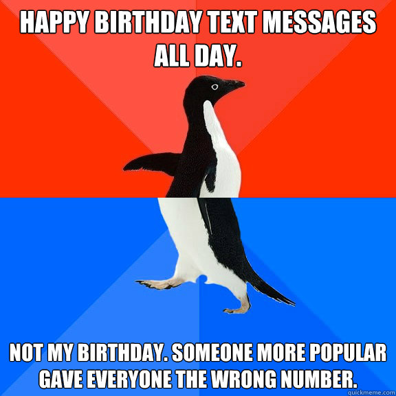 happy birthday text messages all day. not my birthday. someone more popular gave everyone the wrong number.  Socially Awesome Awkward Penguin